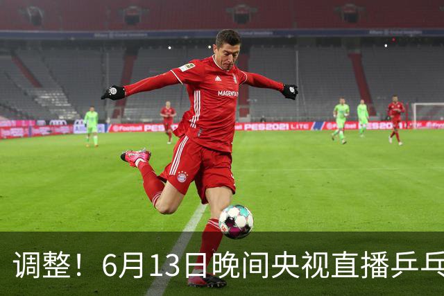 调整！6月13日晚间央视直播乒乓球有变，陈熠冲决赛，首金诞生！
